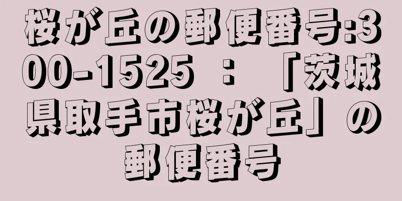 桜が丘の郵便番号:300-1525 ： 「茨城県取手市桜が丘」の郵便番号