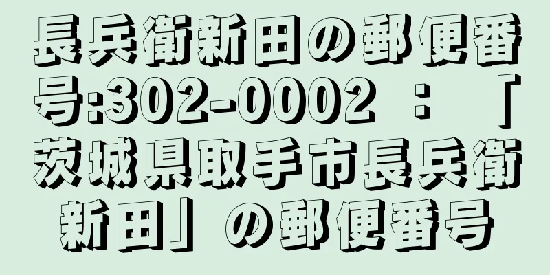 長兵衛新田の郵便番号:302-0002 ： 「茨城県取手市長兵衛新田」の郵便番号