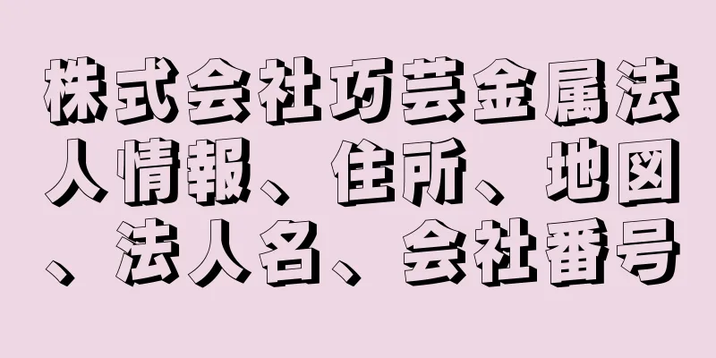 株式会社巧芸金属法人情報、住所、地図、法人名、会社番号