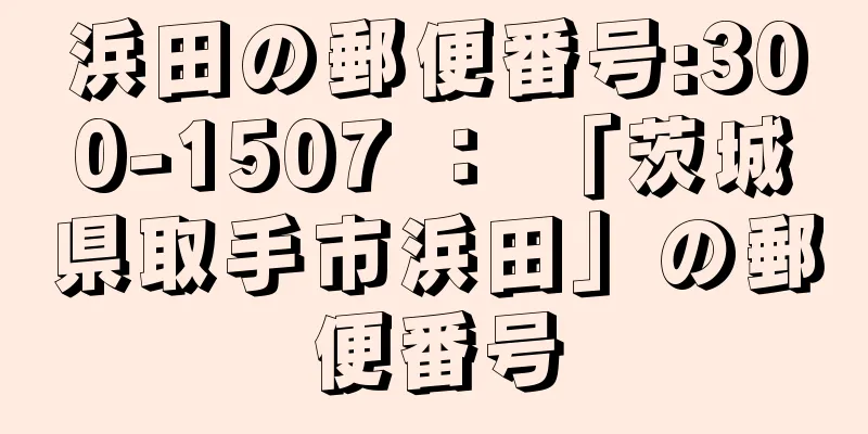 浜田の郵便番号:300-1507 ： 「茨城県取手市浜田」の郵便番号