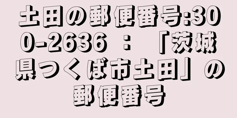 土田の郵便番号:300-2636 ： 「茨城県つくば市土田」の郵便番号