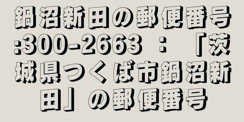 鍋沼新田の郵便番号:300-2663 ： 「茨城県つくば市鍋沼新田」の郵便番号