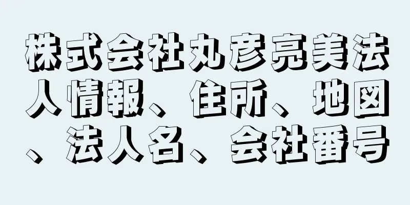 株式会社丸彦亮美法人情報、住所、地図、法人名、会社番号