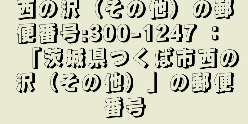 西の沢（その他）の郵便番号:300-1247 ： 「茨城県つくば市西の沢（その他）」の郵便番号