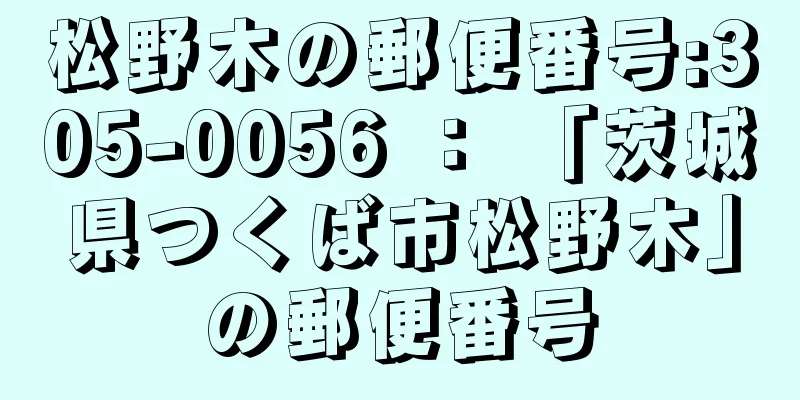 松野木の郵便番号:305-0056 ： 「茨城県つくば市松野木」の郵便番号