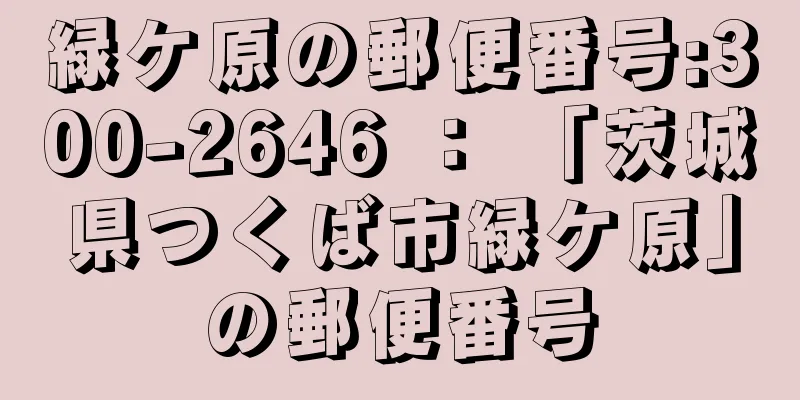 緑ケ原の郵便番号:300-2646 ： 「茨城県つくば市緑ケ原」の郵便番号