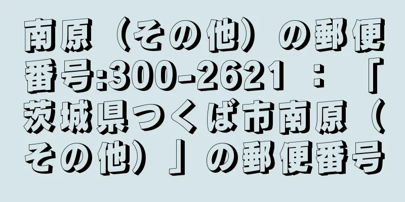 南原（その他）の郵便番号:300-2621 ： 「茨城県つくば市南原（その他）」の郵便番号