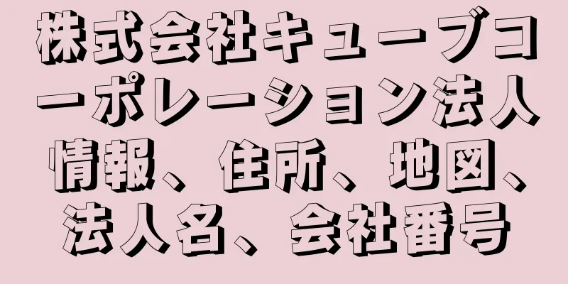 株式会社キューブコーポレーション法人情報、住所、地図、法人名、会社番号