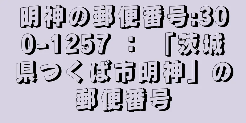 明神の郵便番号:300-1257 ： 「茨城県つくば市明神」の郵便番号