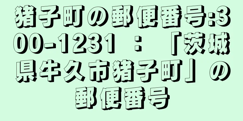 猪子町の郵便番号:300-1231 ： 「茨城県牛久市猪子町」の郵便番号