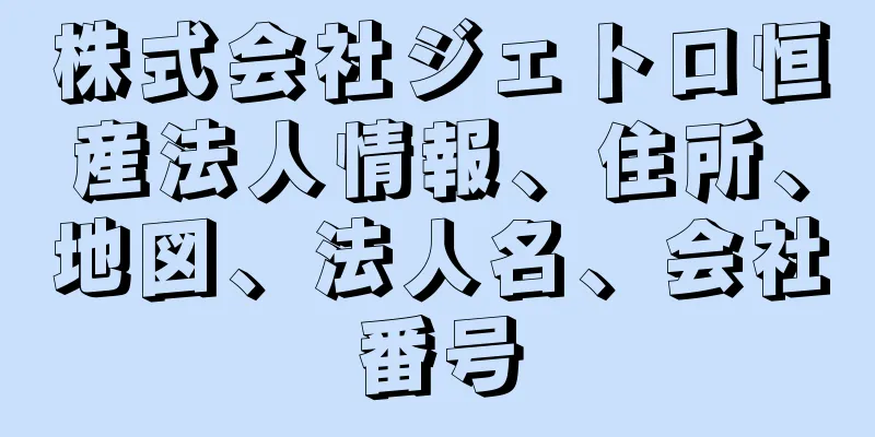 株式会社ジェトロ恒産法人情報、住所、地図、法人名、会社番号