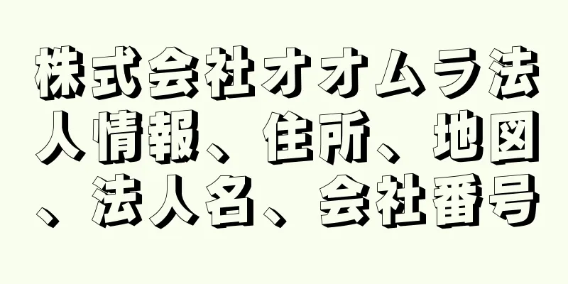 株式会社オオムラ法人情報、住所、地図、法人名、会社番号