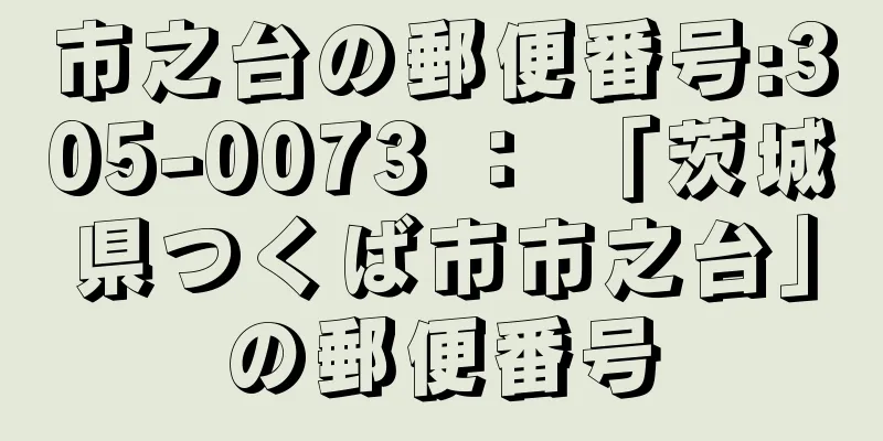 市之台の郵便番号:305-0073 ： 「茨城県つくば市市之台」の郵便番号