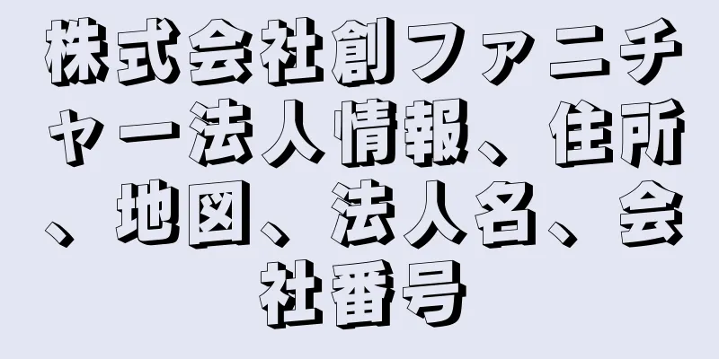 株式会社創ファニチャー法人情報、住所、地図、法人名、会社番号