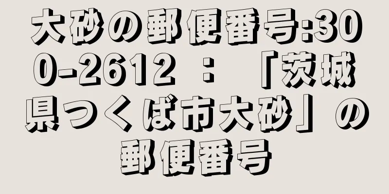 大砂の郵便番号:300-2612 ： 「茨城県つくば市大砂」の郵便番号