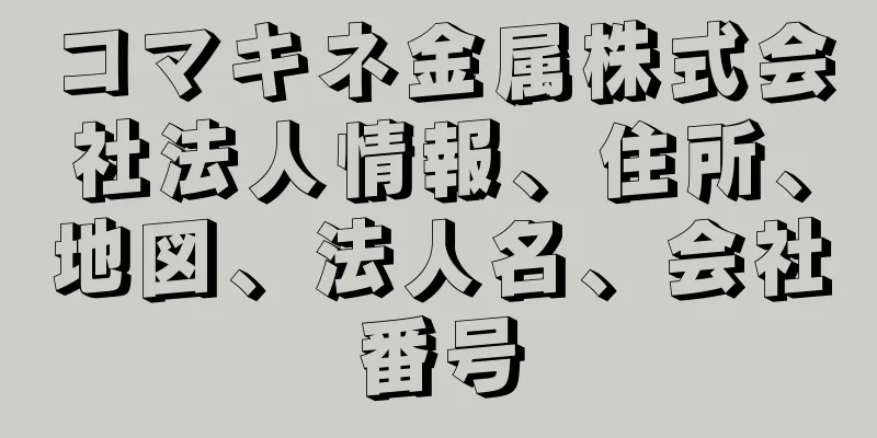 コマキネ金属株式会社法人情報、住所、地図、法人名、会社番号