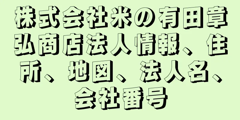 株式会社米の有田章弘商店法人情報、住所、地図、法人名、会社番号