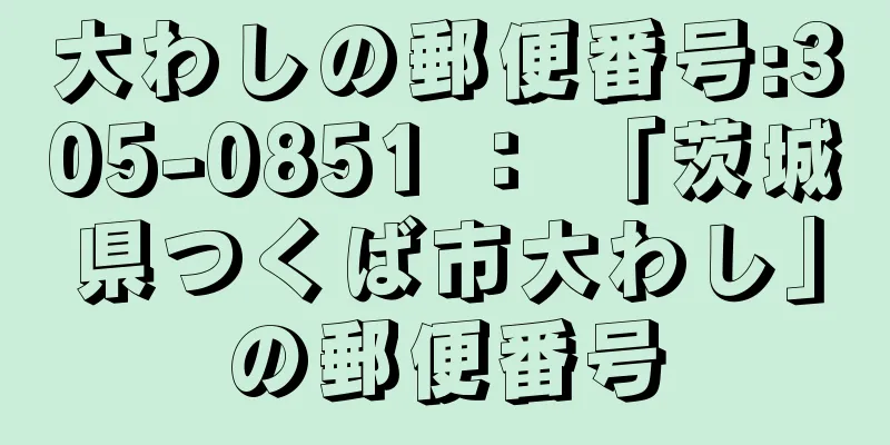 大わしの郵便番号:305-0851 ： 「茨城県つくば市大わし」の郵便番号