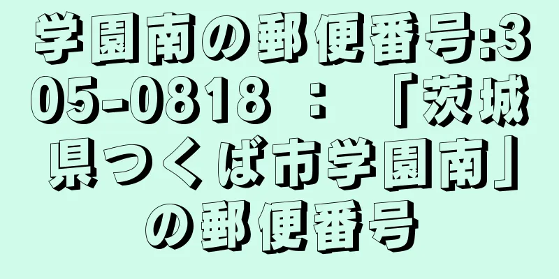 学園南の郵便番号:305-0818 ： 「茨城県つくば市学園南」の郵便番号