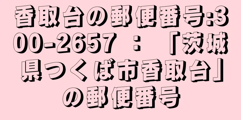 香取台の郵便番号:300-2657 ： 「茨城県つくば市香取台」の郵便番号