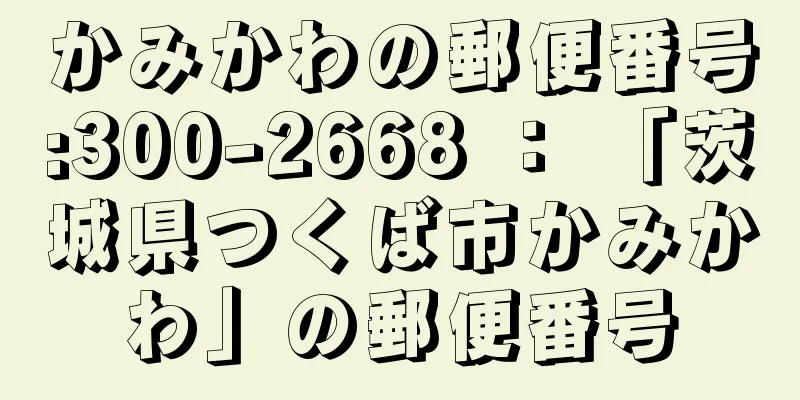 かみかわの郵便番号:300-2668 ： 「茨城県つくば市かみかわ」の郵便番号