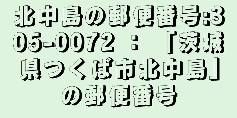 北中島の郵便番号:305-0072 ： 「茨城県つくば市北中島」の郵便番号