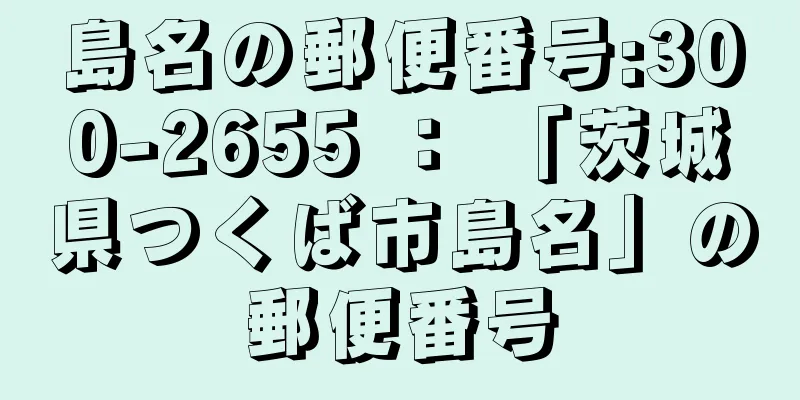 島名の郵便番号:300-2655 ： 「茨城県つくば市島名」の郵便番号