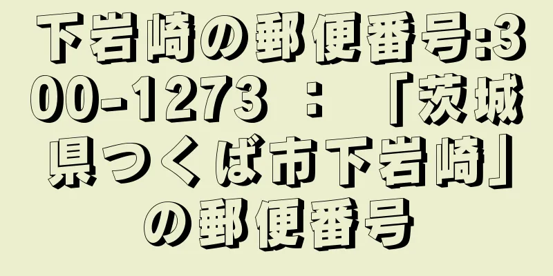 下岩崎の郵便番号:300-1273 ： 「茨城県つくば市下岩崎」の郵便番号