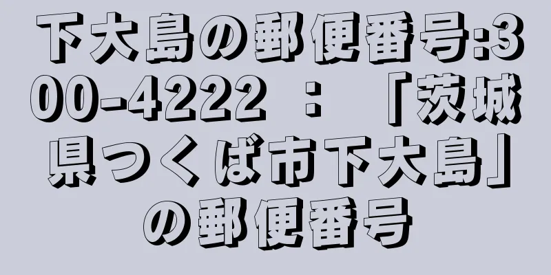 下大島の郵便番号:300-4222 ： 「茨城県つくば市下大島」の郵便番号