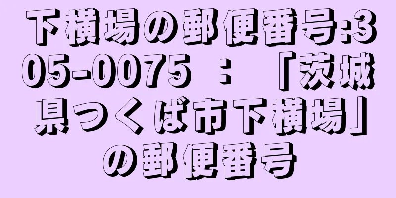 下横場の郵便番号:305-0075 ： 「茨城県つくば市下横場」の郵便番号