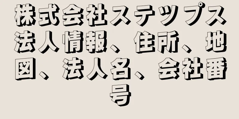 株式会社ステツプス法人情報、住所、地図、法人名、会社番号