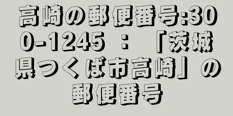 高崎の郵便番号:300-1245 ： 「茨城県つくば市高崎」の郵便番号