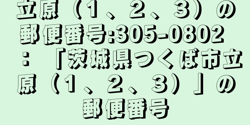 立原（１、２、３）の郵便番号:305-0802 ： 「茨城県つくば市立原（１、２、３）」の郵便番号