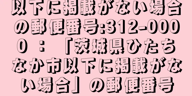 以下に掲載がない場合の郵便番号:312-0000 ： 「茨城県ひたちなか市以下に掲載がない場合」の郵便番号