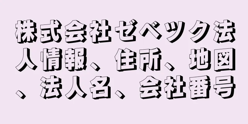 株式会社ゼベツク法人情報、住所、地図、法人名、会社番号