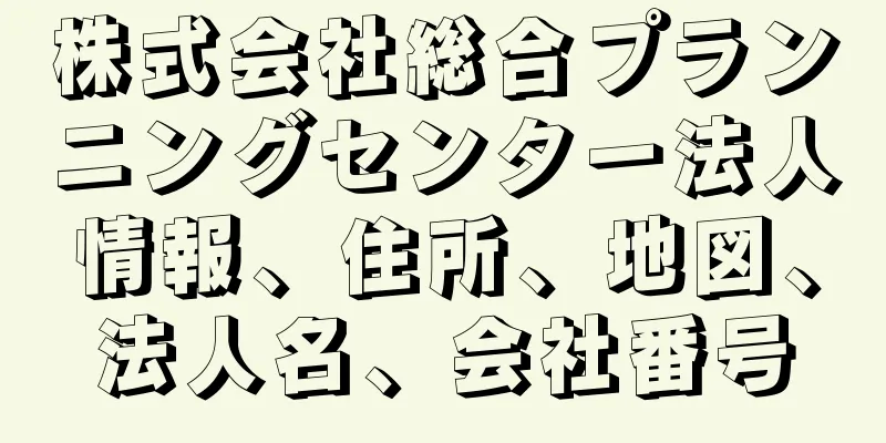 株式会社総合プランニングセンター法人情報、住所、地図、法人名、会社番号