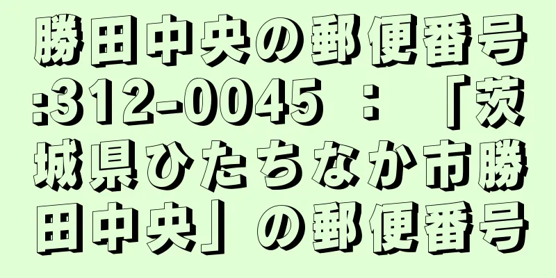 勝田中央の郵便番号:312-0045 ： 「茨城県ひたちなか市勝田中央」の郵便番号