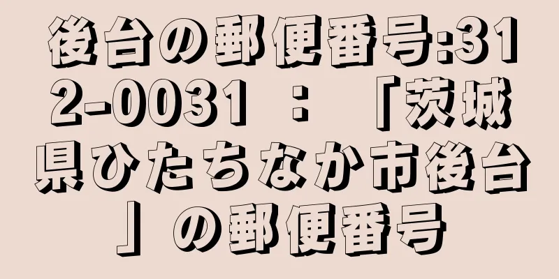 後台の郵便番号:312-0031 ： 「茨城県ひたちなか市後台」の郵便番号