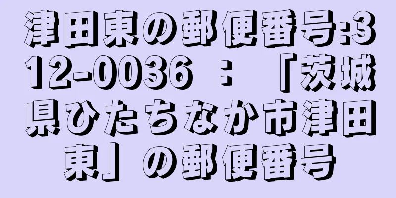 津田東の郵便番号:312-0036 ： 「茨城県ひたちなか市津田東」の郵便番号