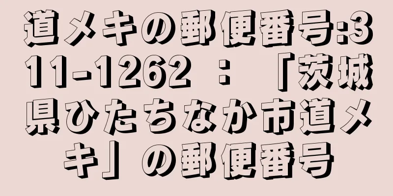 道メキの郵便番号:311-1262 ： 「茨城県ひたちなか市道メキ」の郵便番号