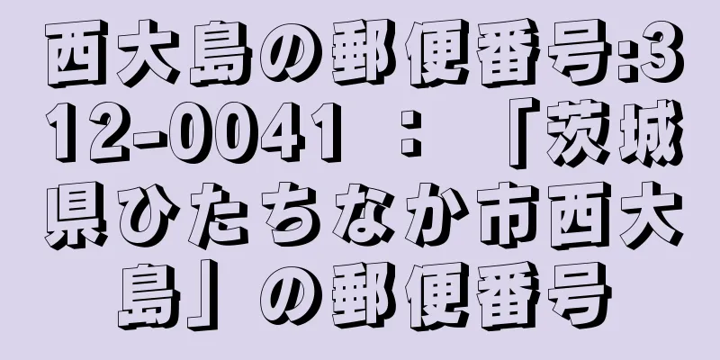 西大島の郵便番号:312-0041 ： 「茨城県ひたちなか市西大島」の郵便番号