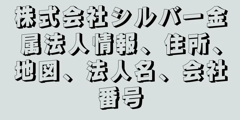 株式会社シルバー金属法人情報、住所、地図、法人名、会社番号