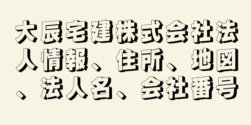 大辰宅建株式会社法人情報、住所、地図、法人名、会社番号