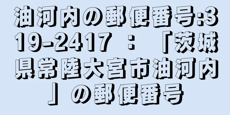 油河内の郵便番号:319-2417 ： 「茨城県常陸大宮市油河内」の郵便番号