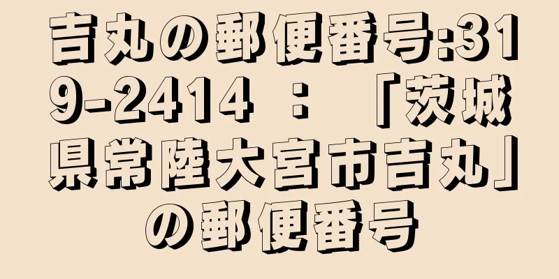 吉丸の郵便番号:319-2414 ： 「茨城県常陸大宮市吉丸」の郵便番号