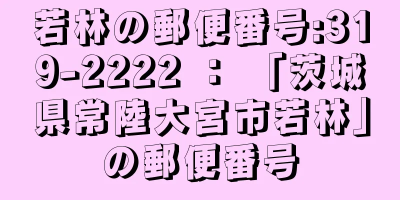 若林の郵便番号:319-2222 ： 「茨城県常陸大宮市若林」の郵便番号