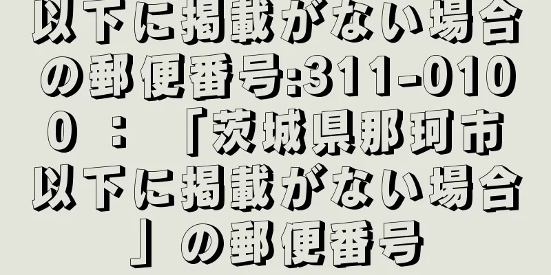 以下に掲載がない場合の郵便番号:311-0100 ： 「茨城県那珂市以下に掲載がない場合」の郵便番号