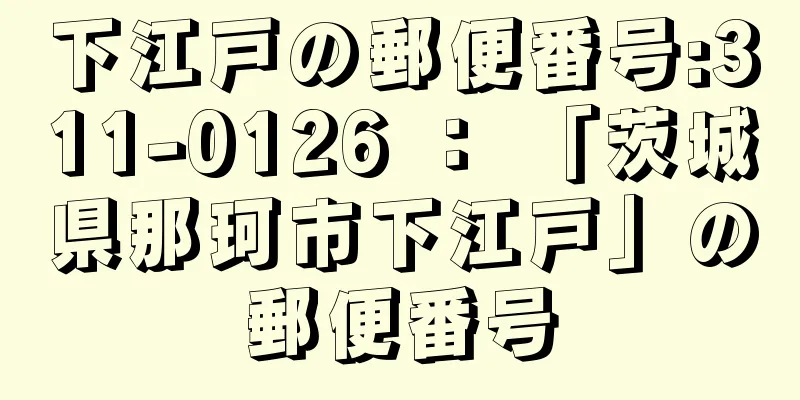 下江戸の郵便番号:311-0126 ： 「茨城県那珂市下江戸」の郵便番号