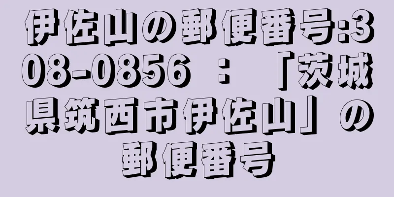 伊佐山の郵便番号:308-0856 ： 「茨城県筑西市伊佐山」の郵便番号