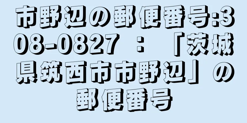 市野辺の郵便番号:308-0827 ： 「茨城県筑西市市野辺」の郵便番号